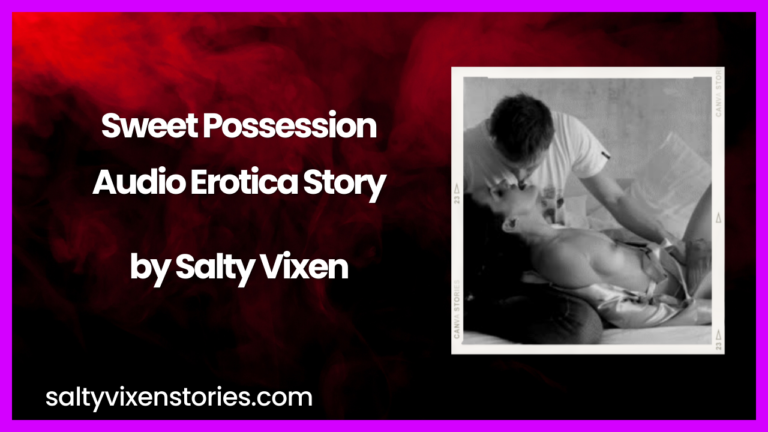 Sweet Possession Audio Erotica Story by Salty Vixen