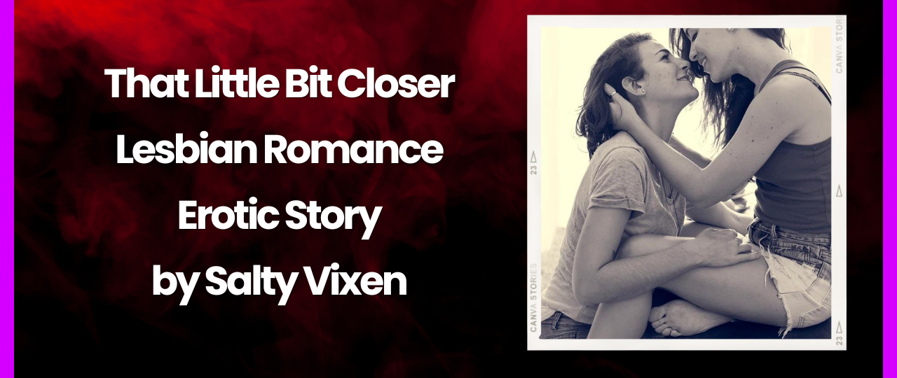 That Little Bit Closer Lesbian Romance Erotic Story by Salty Vixen