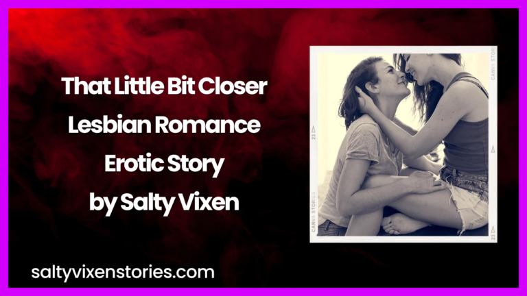 That Little Bit Closer Lesbian Romance Erotic Story by Salty Vixen