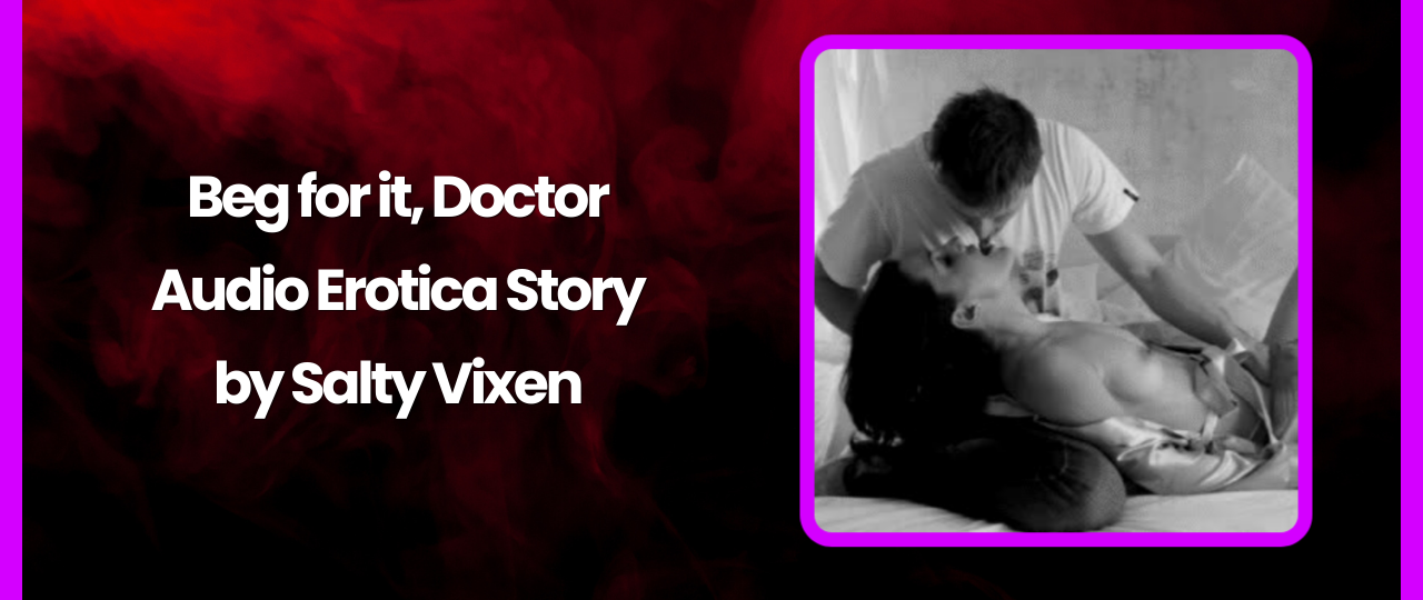 Beg for it Doctor Audio Erotica Story by Salty Vixen