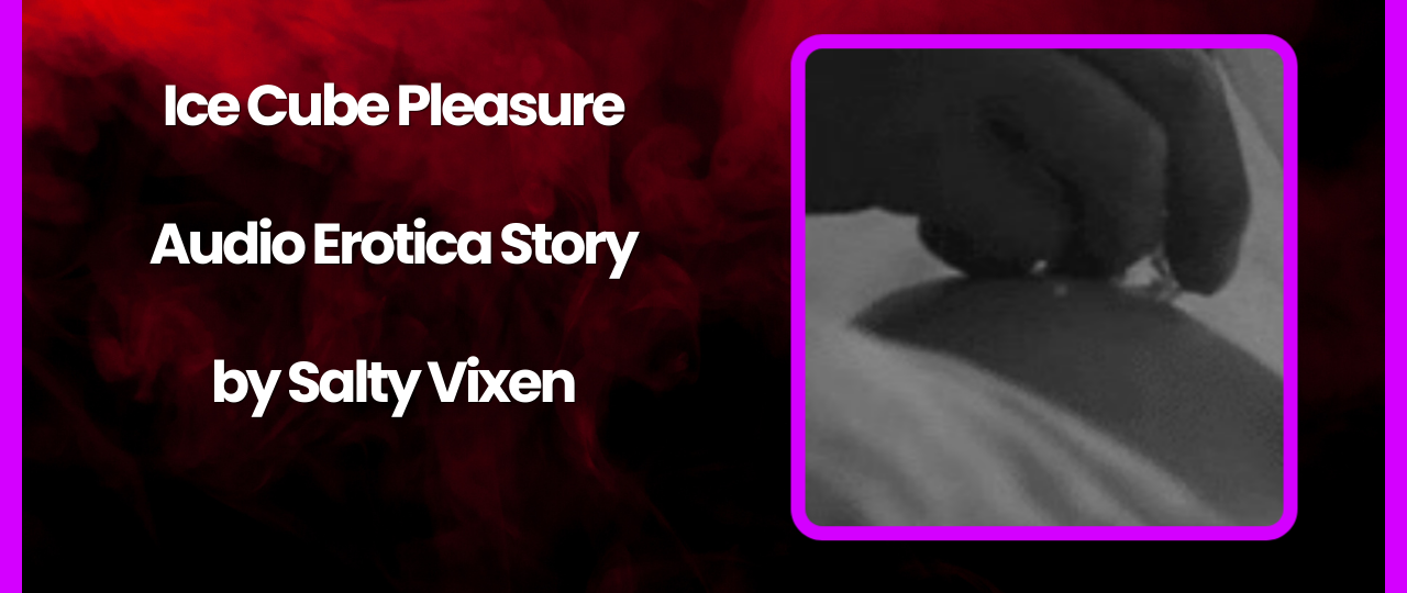 Ice Cube Pleasure Audio Erotica Story by Salty Vixen