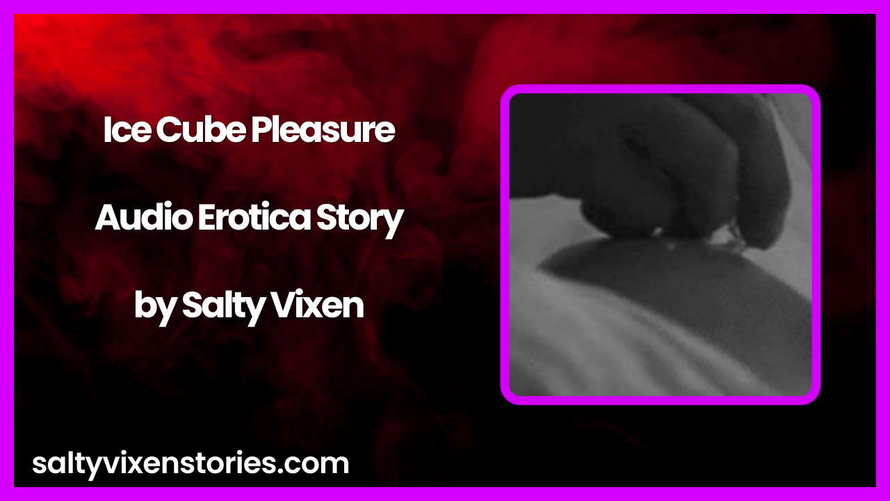 Ice Cube Pleasure Audio Erotica Story by Salty Vixen