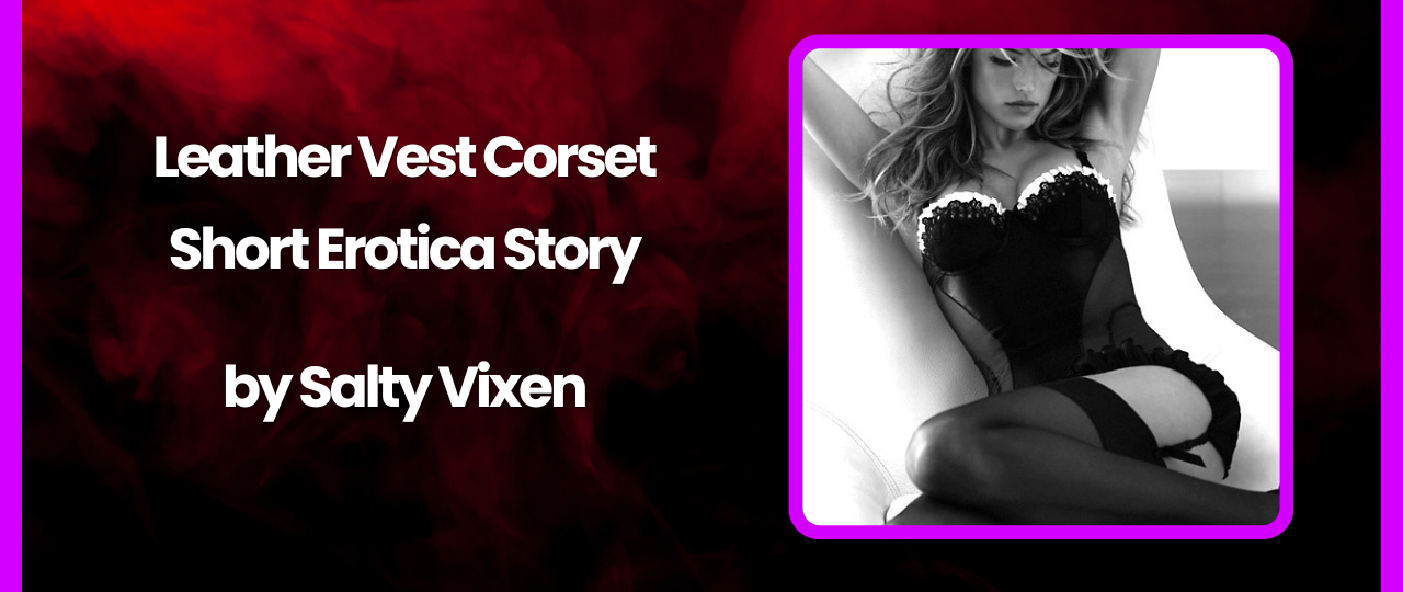Leather Vest Corset Short Erotica Story by Salty Vixen