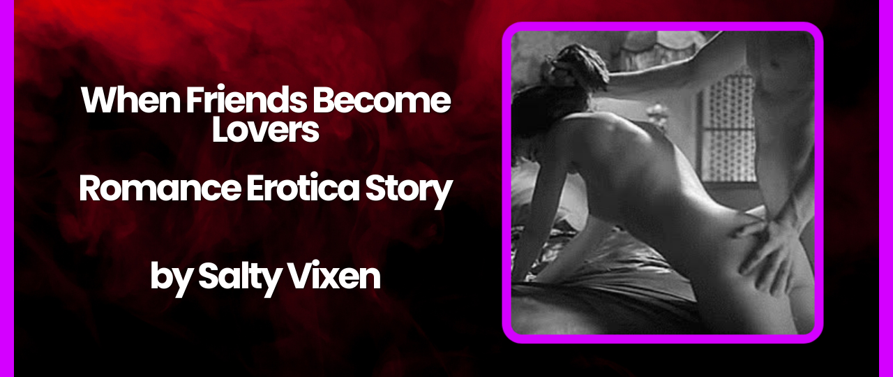 When Friends Become Lovers Romance Erotica Story by Salty Vixen