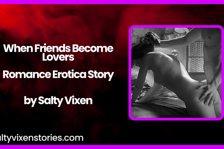 When Friends Become Lovers Romance Erotica Story by Salty Vixen