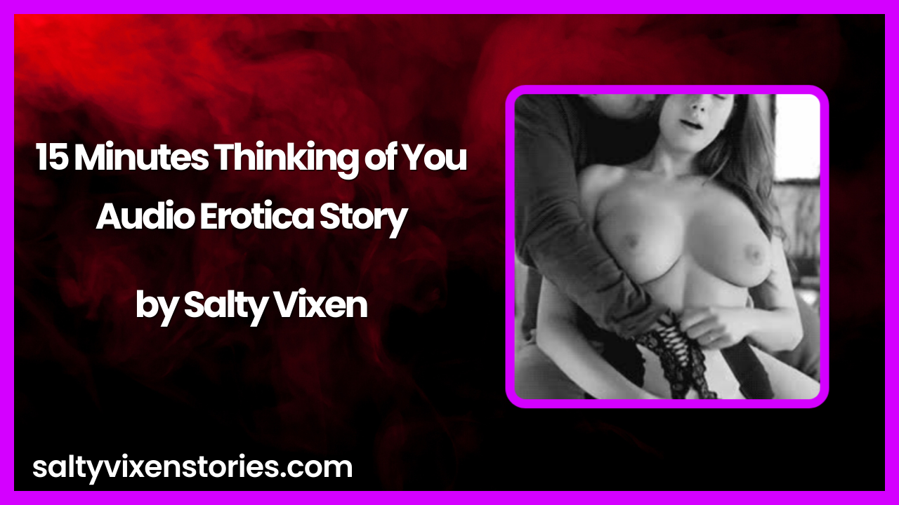 15 Minutes Thinking of You Audio Erotica Story by Salty Vixen