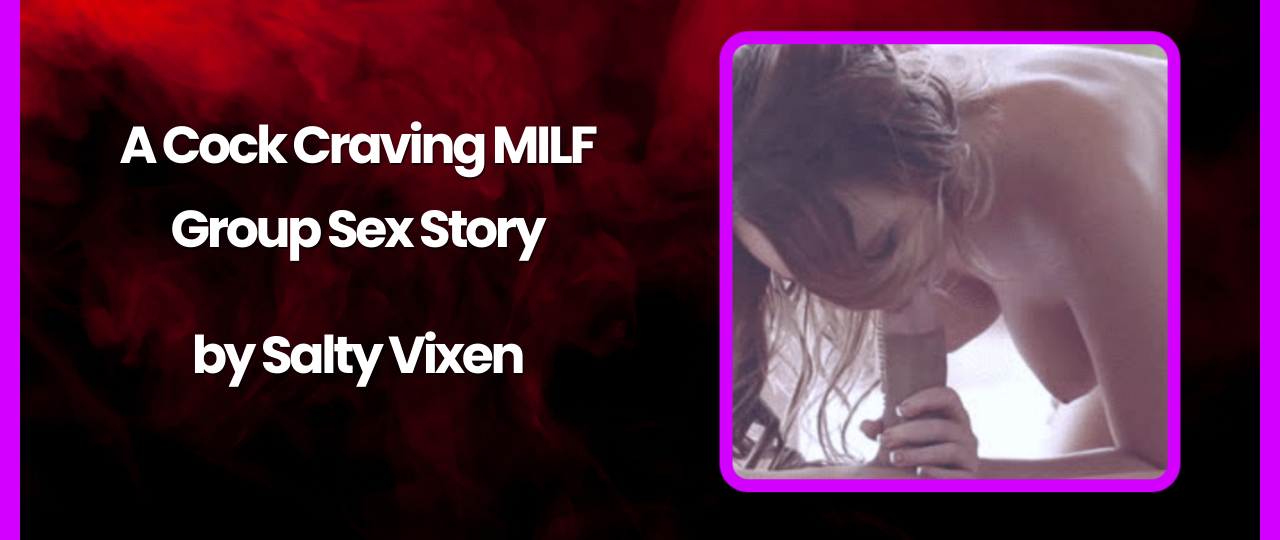A Cock Craving MILF Group Sex Story by Salty Vixen