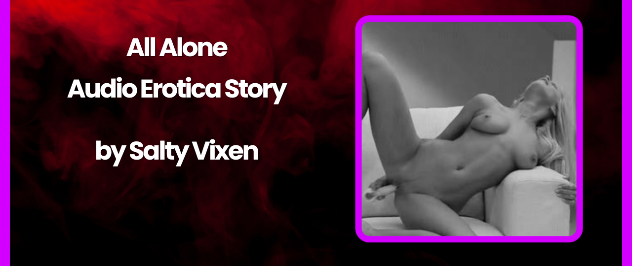 All Alone Audio Erotica Story by Salty Vixen