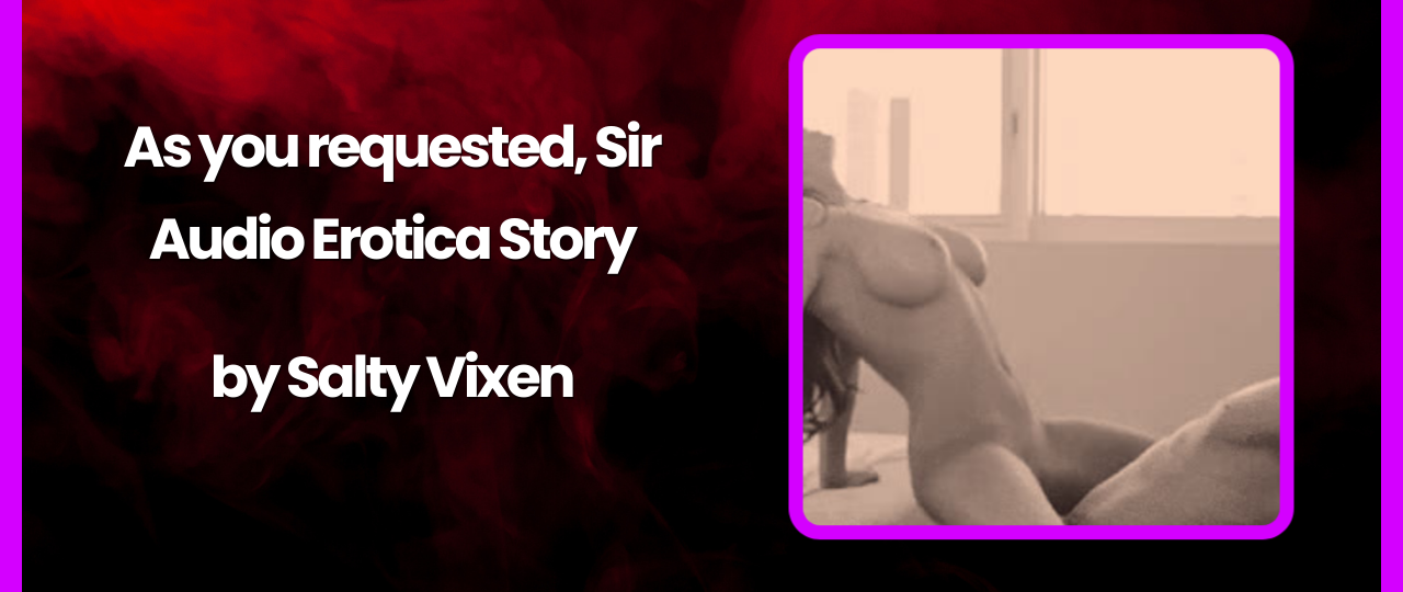 As you requested Sir Audio Erotica Story by Salty Vixen