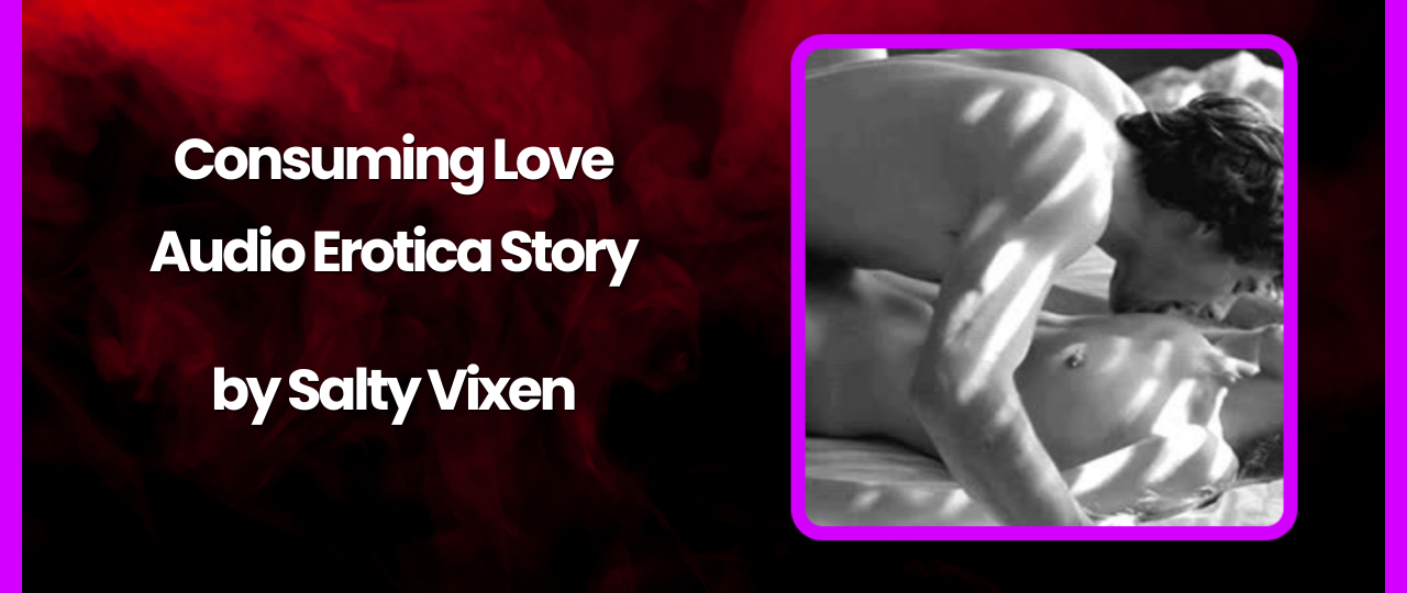 Consuming Love Audio Erotica Story by Salty Vixen