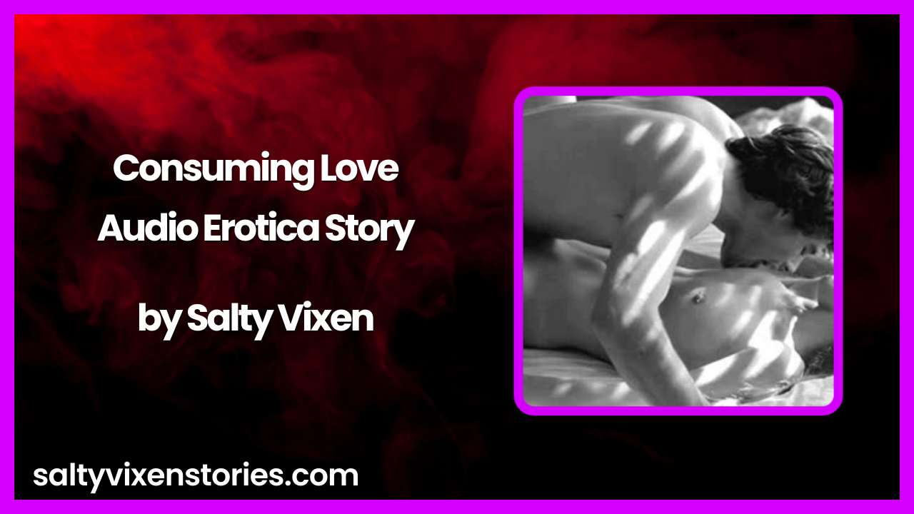 Consuming Love Audio Erotica Story by Salty Vixen