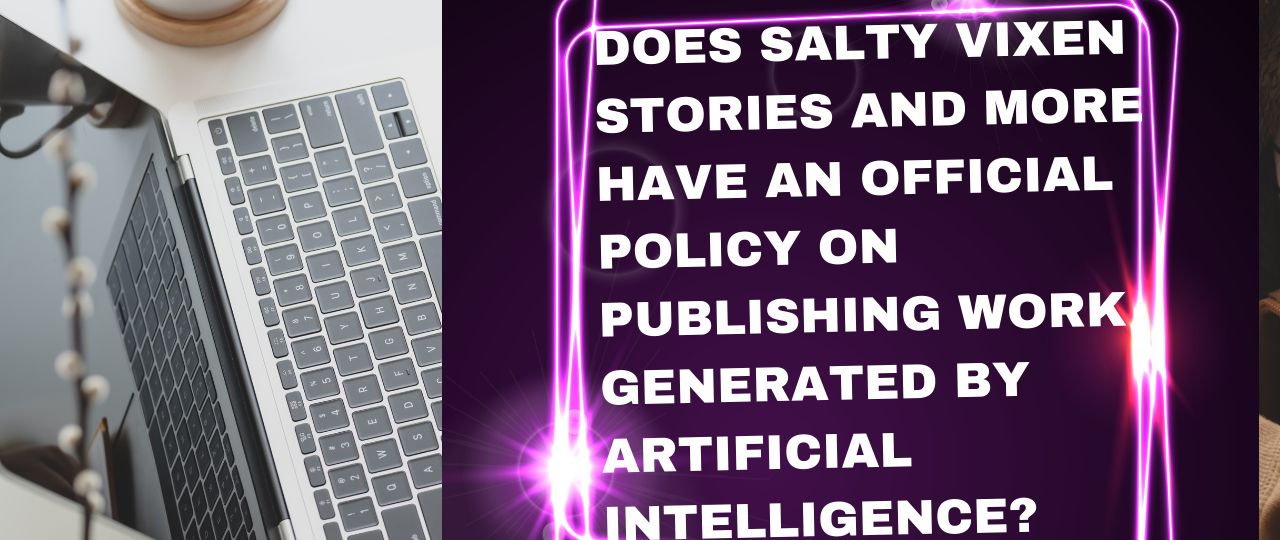 Does Salty Vixen Stories and More Have an official policy on publishing work generated by Artificial Intelligence