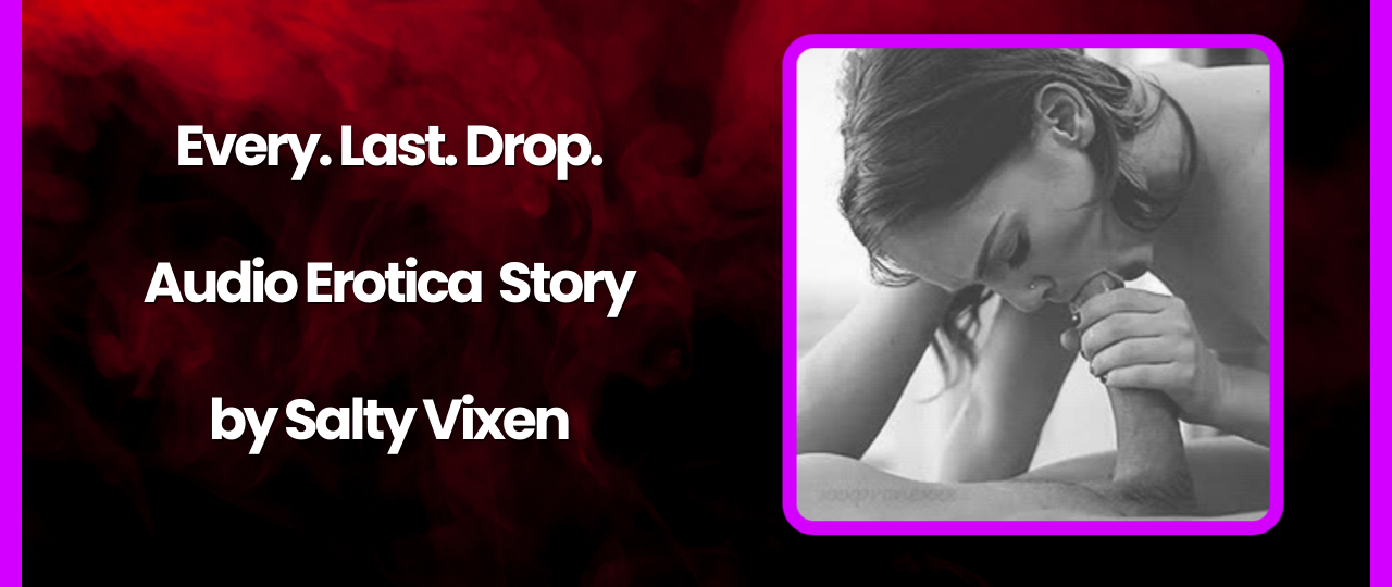Every. Last. Drop. Audio Erotica Story by Salty Vixen