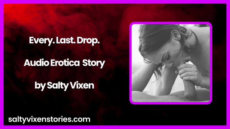 Every. Last. Drop. Audio Erotica Story by Salty Vixen