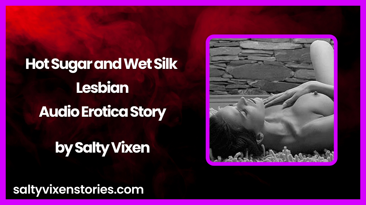 Hot Sugar and Wet Silk Lesbian Audio Erotica Story by Salty Vixen