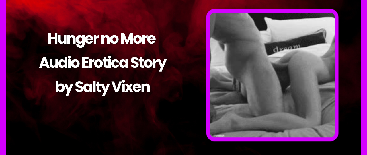 Hunger no More Audio Erotica Story by Salty Vixen