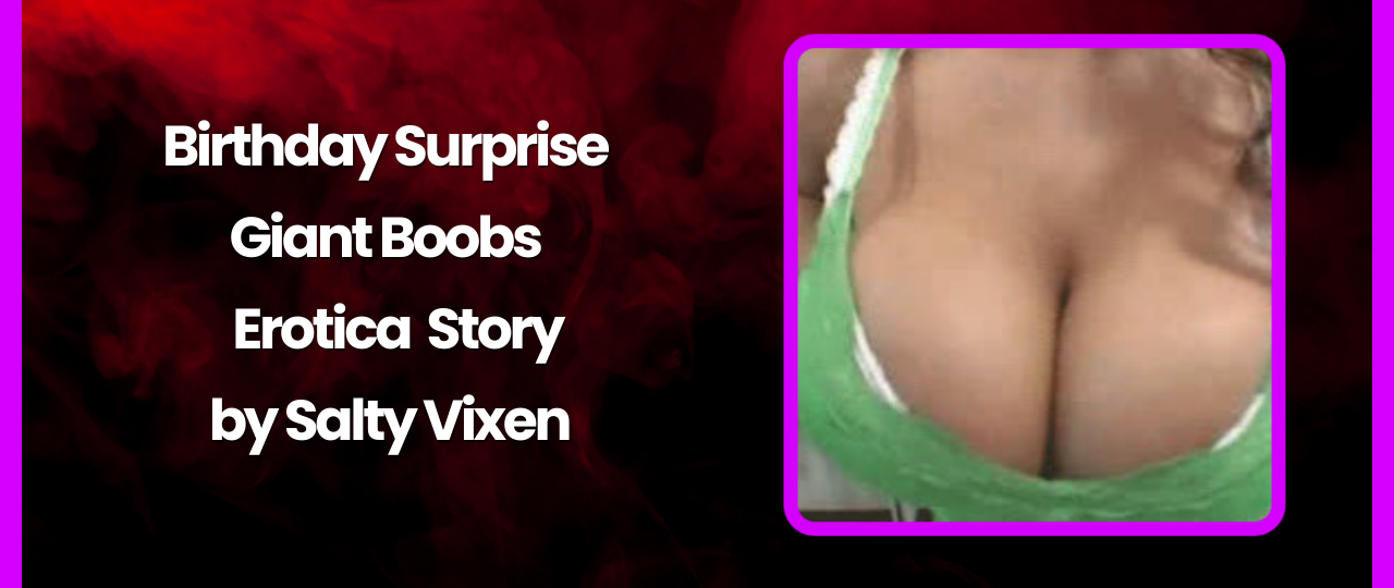 Birthday Surprise Giant Boobs Erotic Story by Salty Vixen