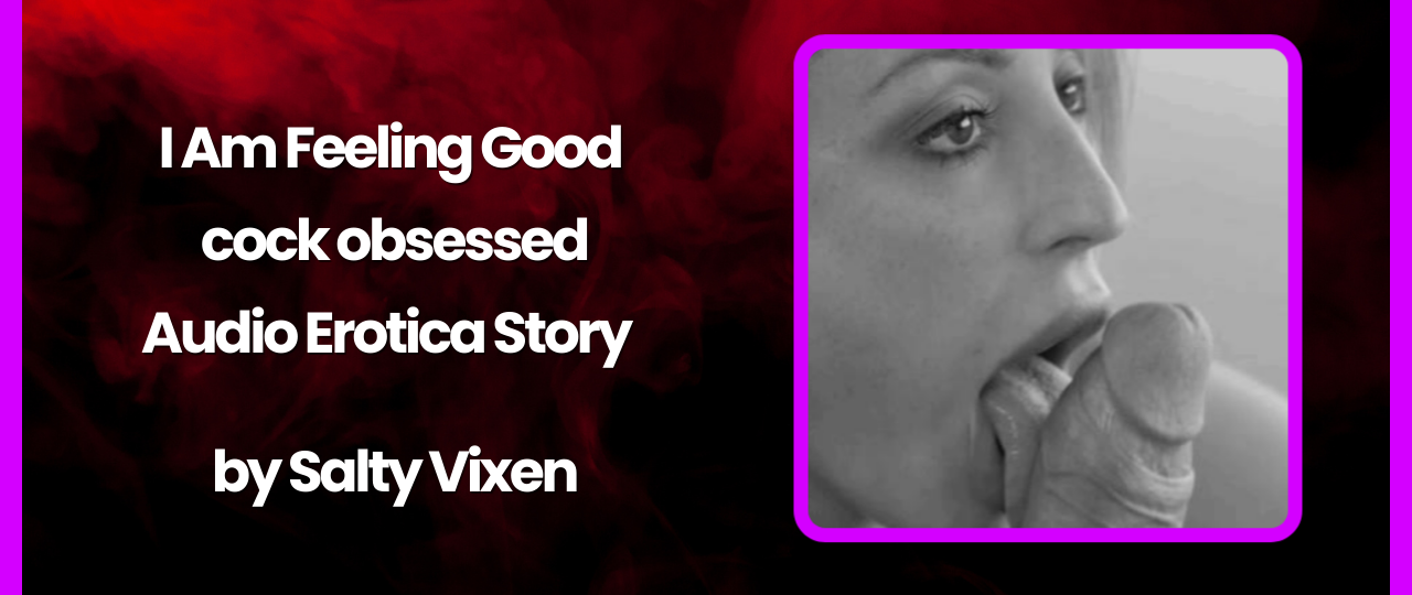 I am feeling good Audio Erotica Story by Salty Vixen
