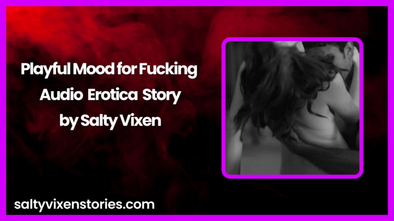 Playful Mood for Fucking Audio Erotica Story by Salty Vixen