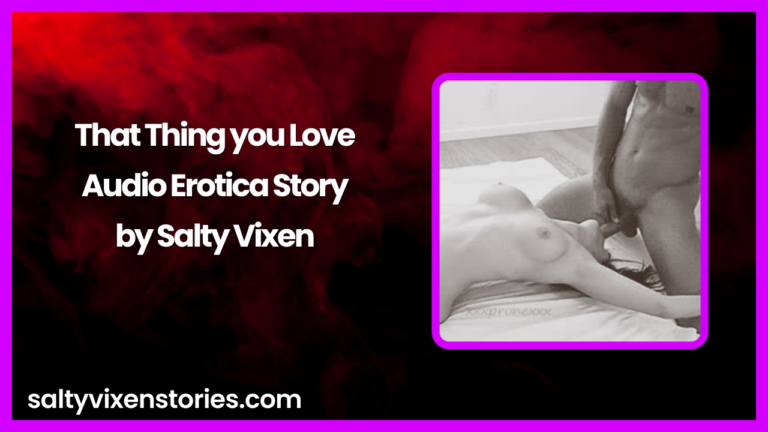 That Thing you Love Audio Erotica Story By Salty Vixen