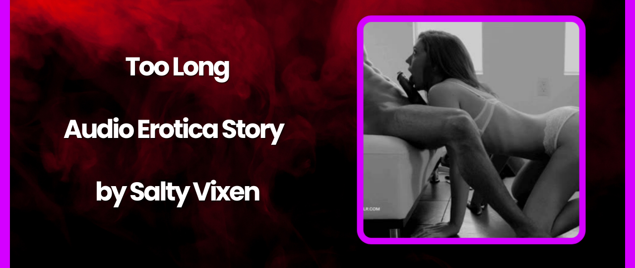 Too Long Audio Erotica Story by Salty Vixen