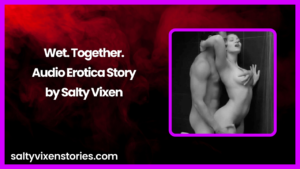 Wet. Together. Audio Erotica Story by Salty Vixen
