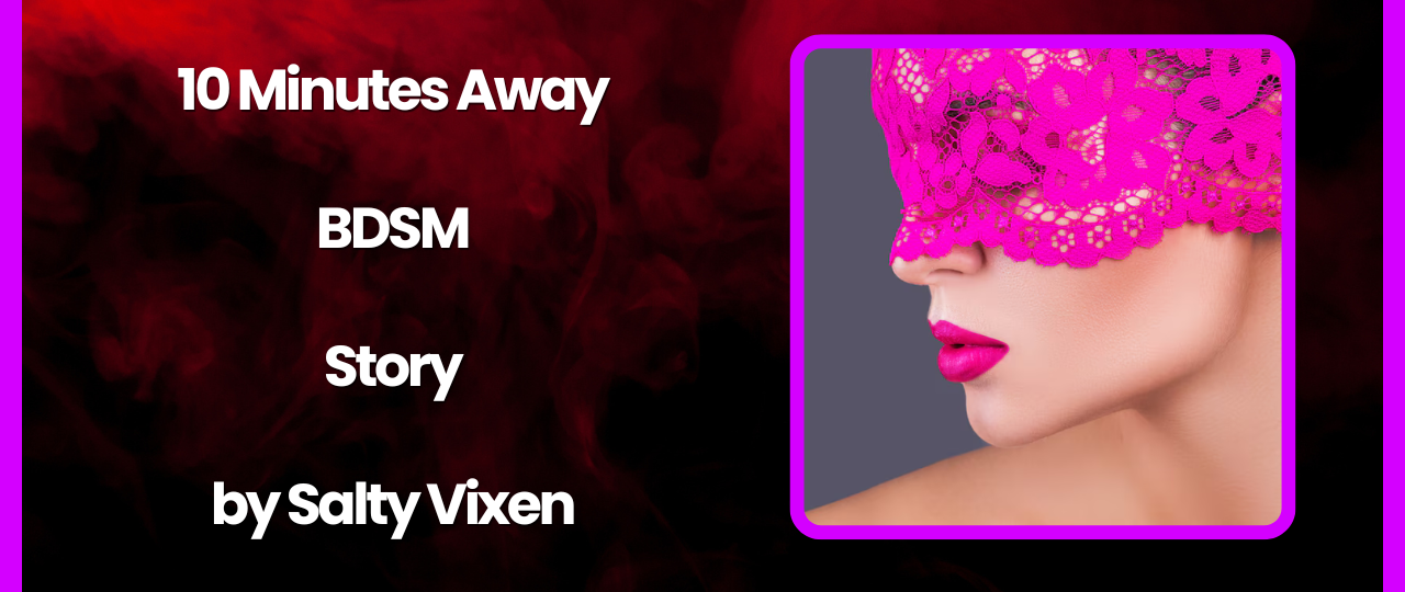 10 Minutes Away A BDSM Story by Salty Vixen