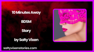 10 Minutes Away- A BDSM Story by Salty Vixen