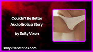 Couldn’t Be Better Audio Erotica Story by Salty Vixen
