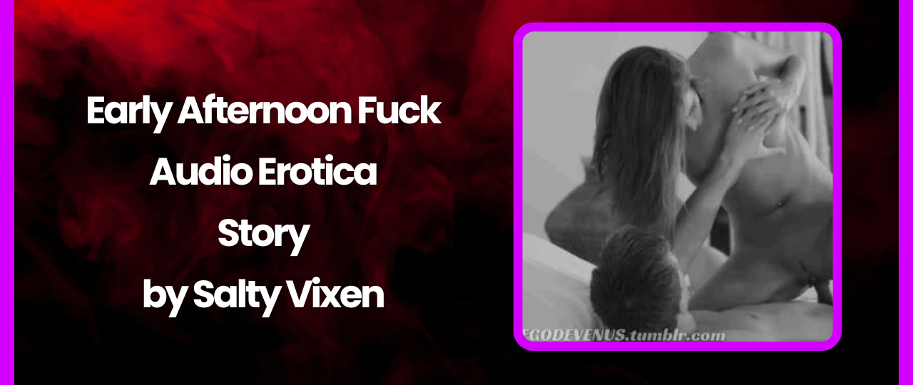 Early Afternoon Fuck Audio Erotica Story by Salty Vixen