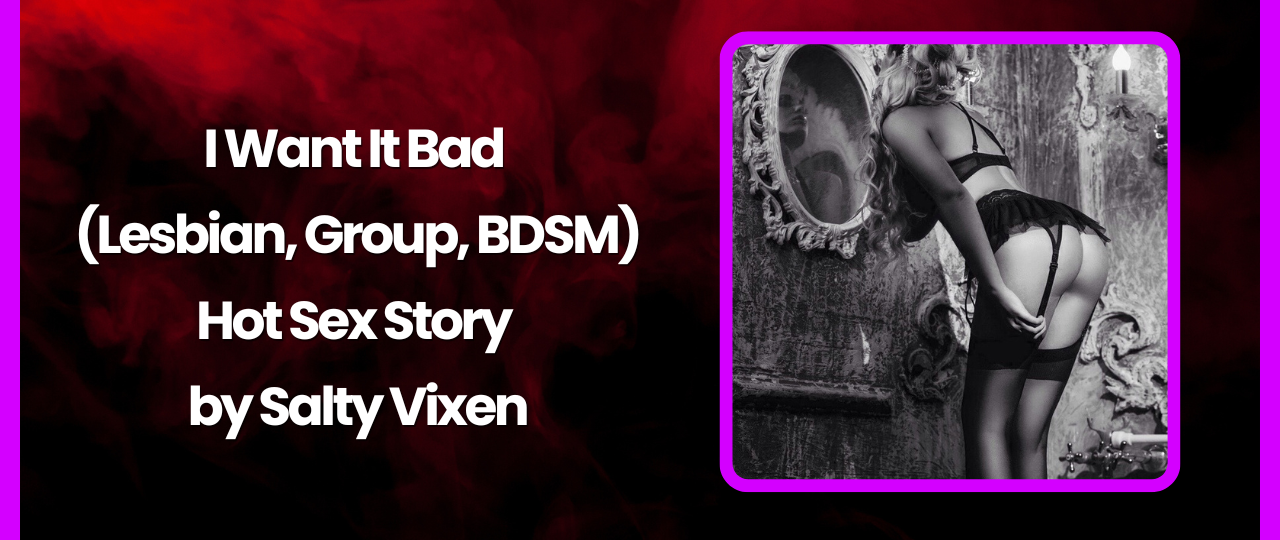 I Want It Bad Lesbian Group BDSM Sex Story by Salty Vixen