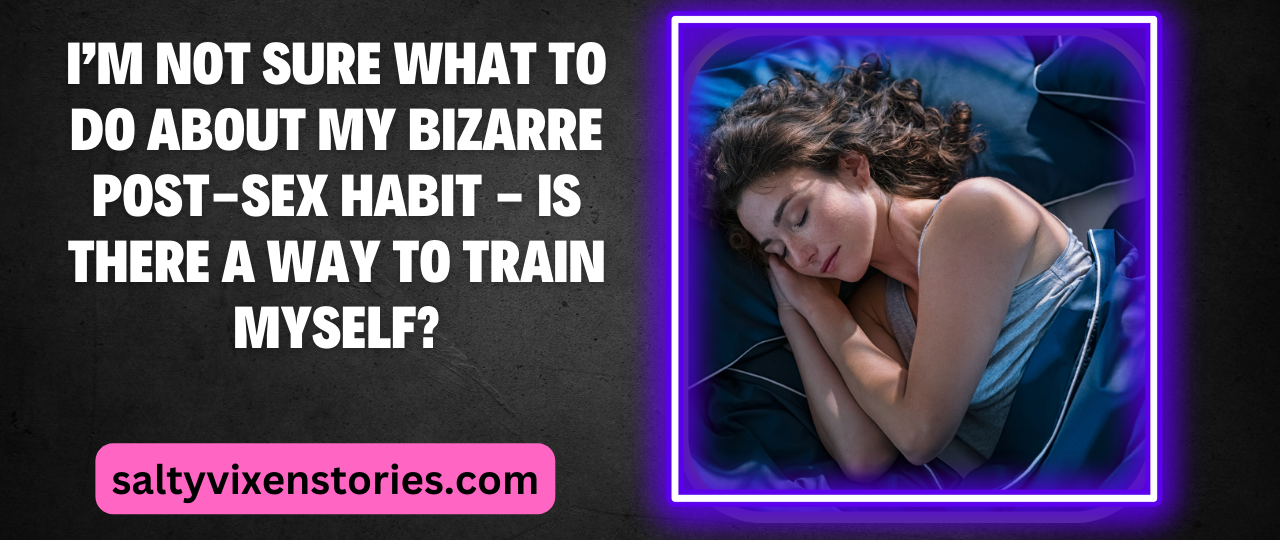 Im Not Sure What to Do About My Bizarre Post Sex Habit Is there a way to train myself