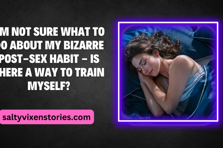 Im Not Sure What to Do About My Bizarre Post Sex Habit Is there a way to train myself