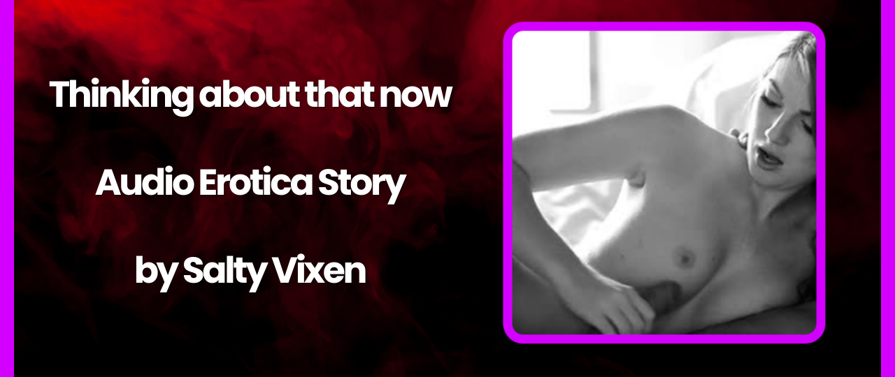 Thinking about that now audio erotica story by Salty Vixen