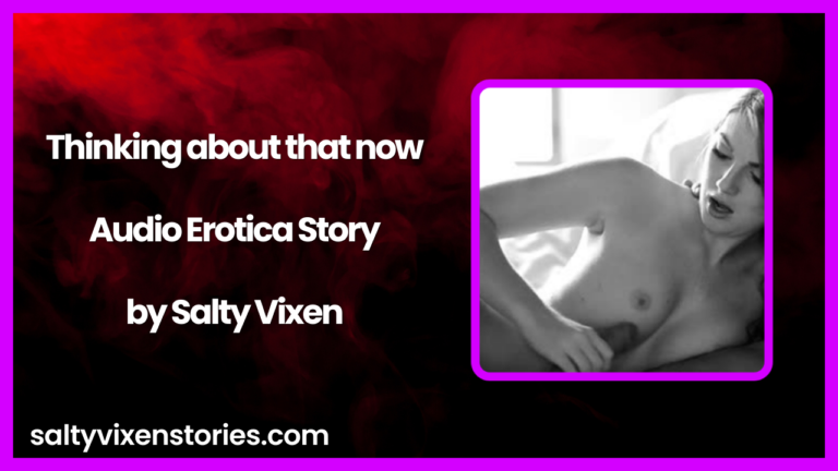 Thinking About that Now Audio Erotica Story by Salty Vixen