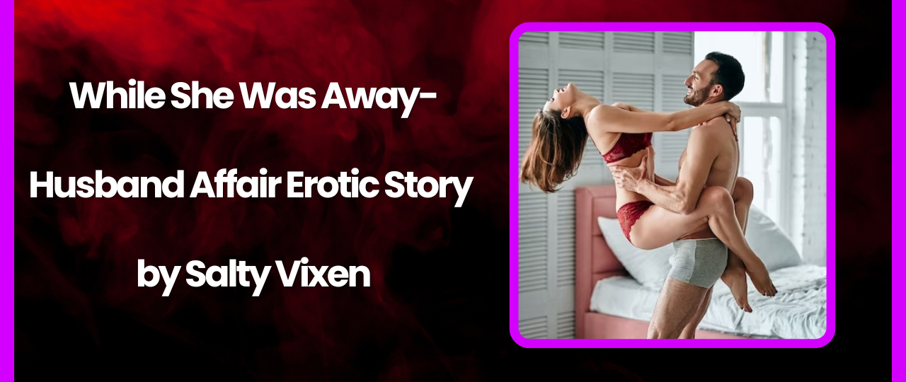While She Was Away Husband Affair Erotic Story by Salty Vixen