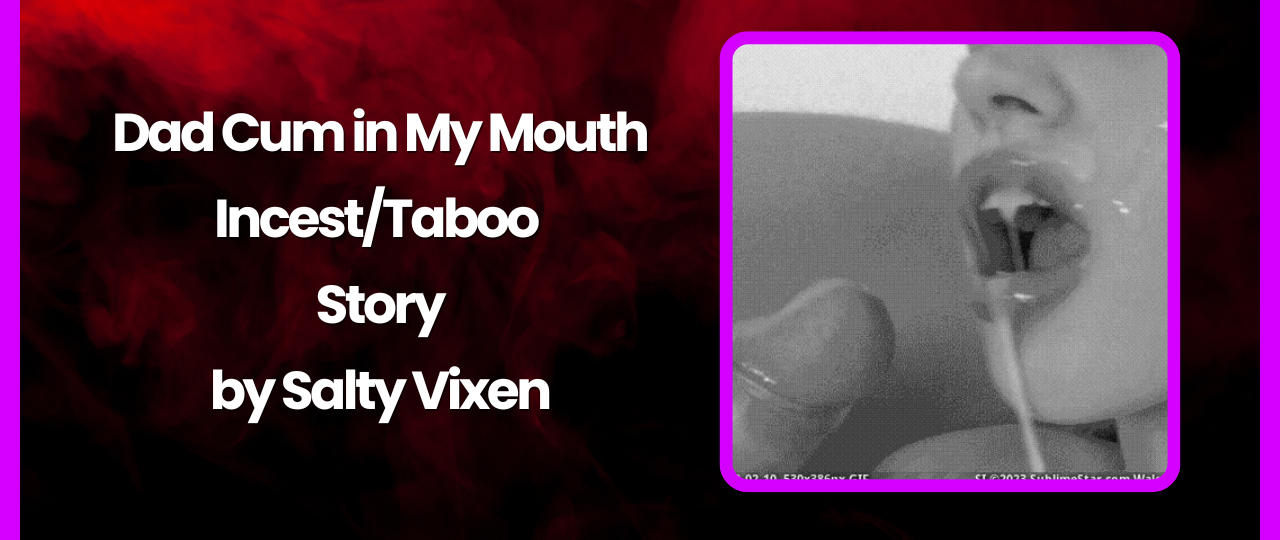 Dad Cum in My Mouth IncestTaboo Story by Salty Vixen