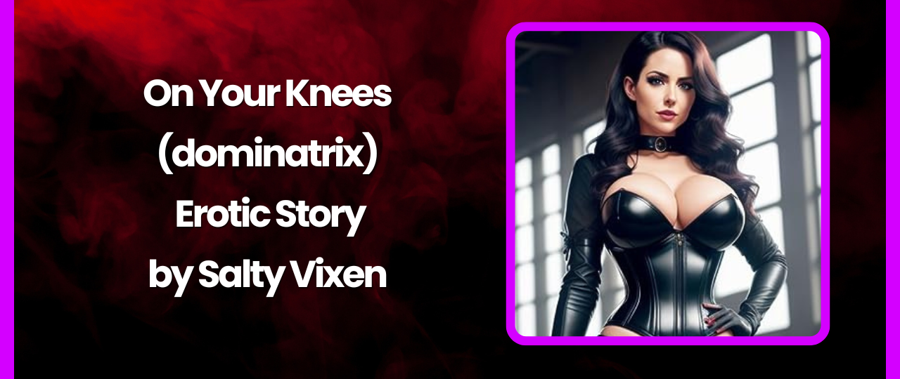 On Your Knees Dominatrix Erotic Story by Salty Vixen
