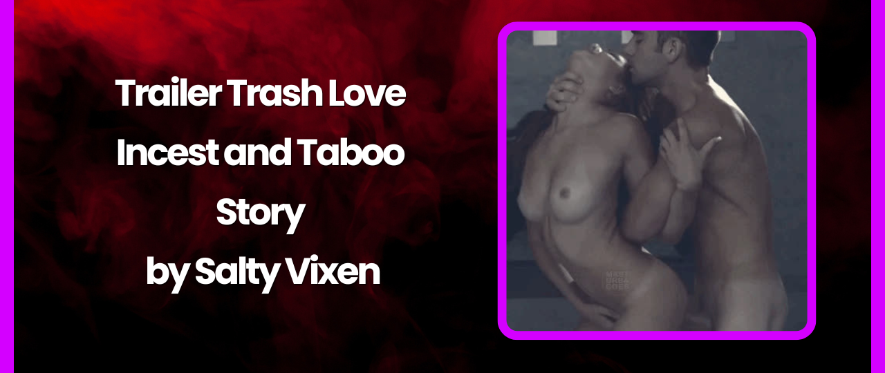 Trailer Trash Love Incest and Taboo Story by Salty Vixen