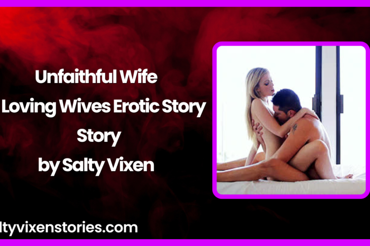 Unfaithful Wife A Loving Wives Erotic Story by Salty Vixen