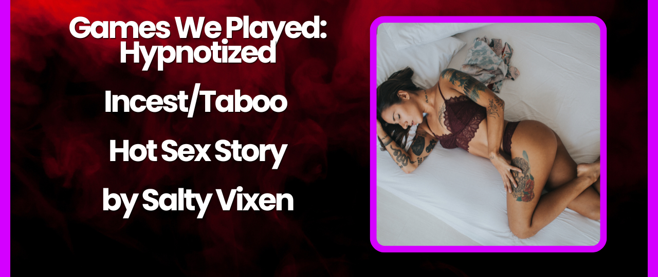 Games We Played Hypnotized IncestTaboo Hot Sex Story by Salty Vixen