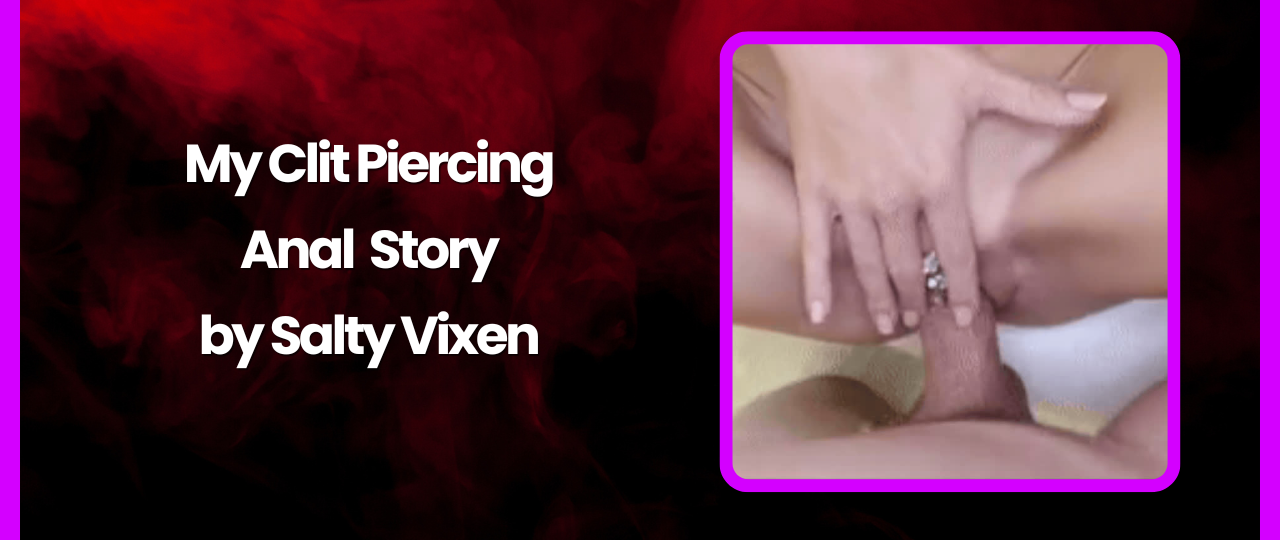 My Clit Piercing Anal Sex Story by Salty Vixen