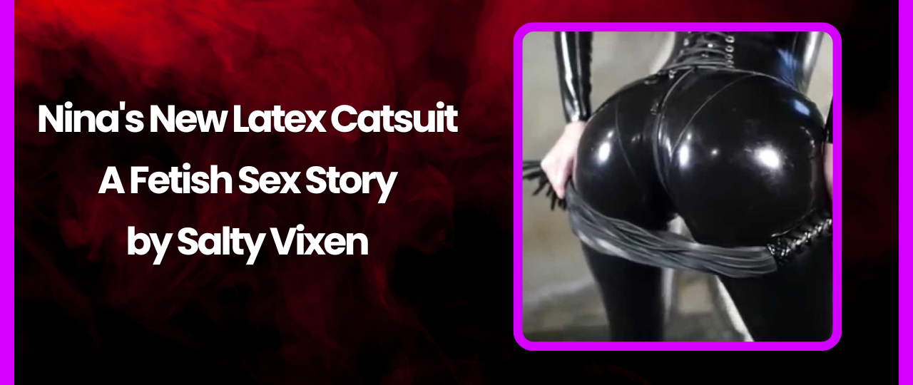 Ninas New Latex Catsuit A Fetish Sex Story by Salty Vixen