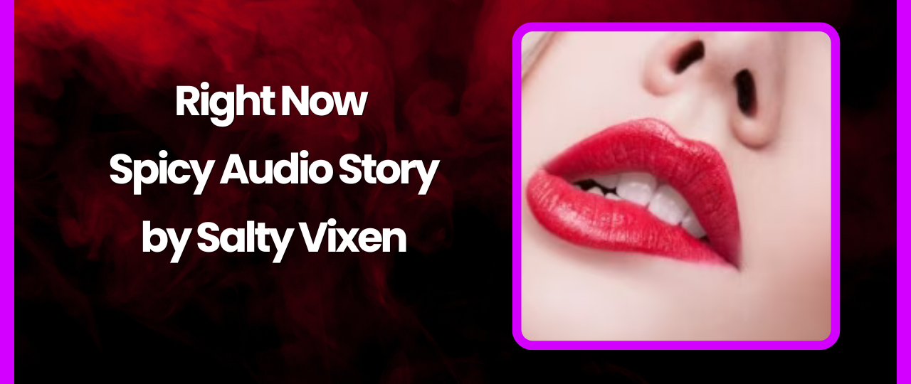 Right Now Spicy Audio Story by Salty Vixen