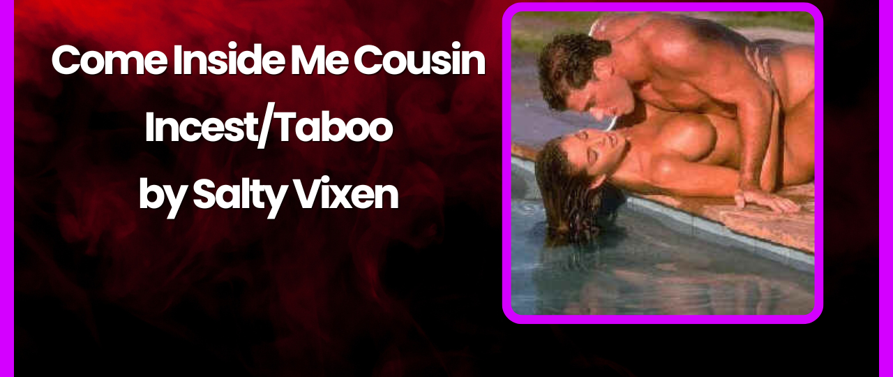 Come Inside Me Cousin IncestTaboo Story by Salty Vixen