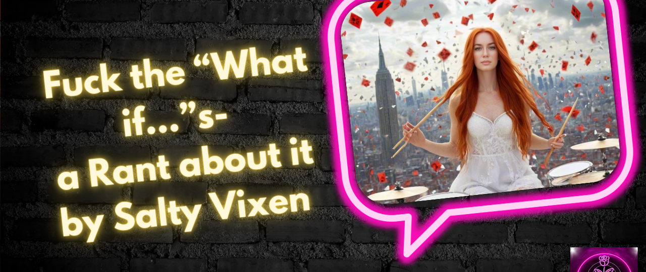 Fuck the What if…s a Rant about it by Salty Vixen