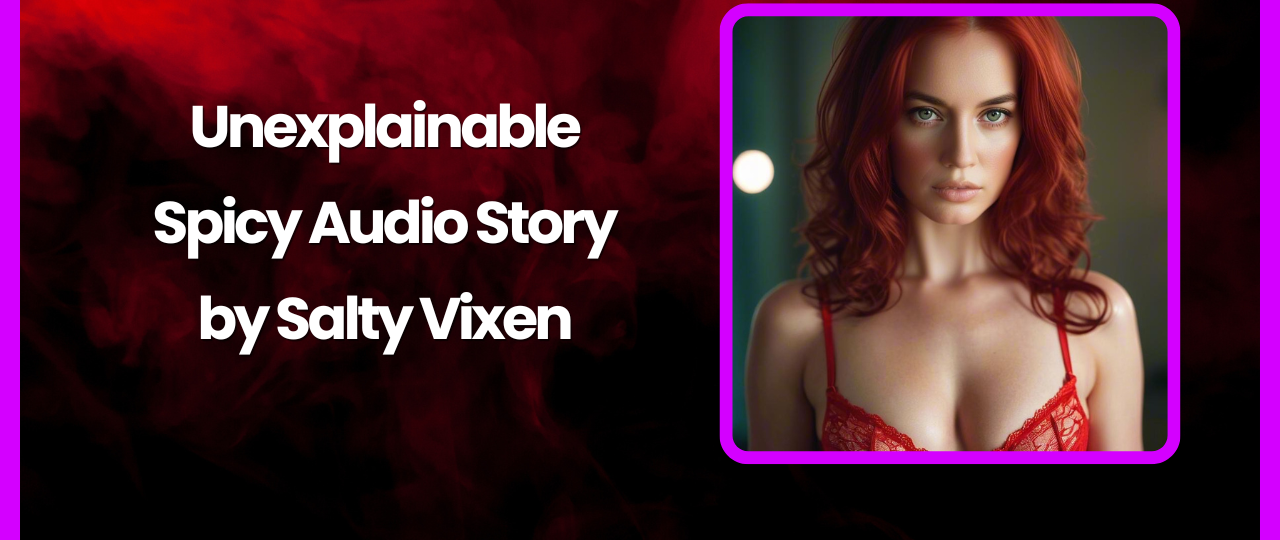 Unexplainable A Spicy Audio Story by Salty Vixen