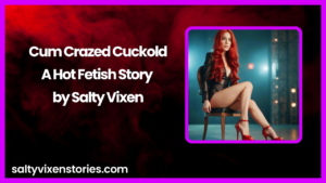 Cum Crazed Cuckold-A Hot Fetish Story by Salty Vixen