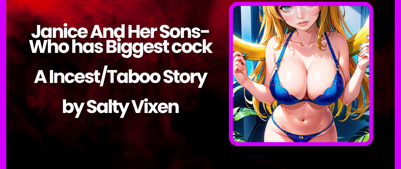Janice And Her Sons Who has Biggest cock A IncestTaboo Story by Salty Vixen