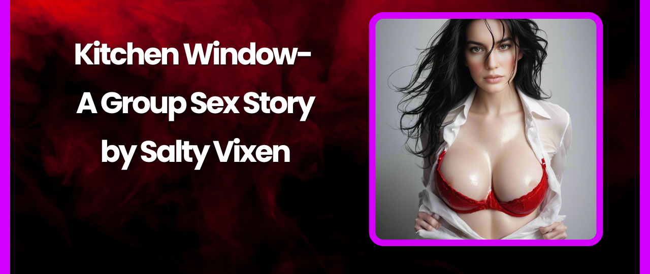 Kitchen Window A Group Sex Story by Salty Vixen